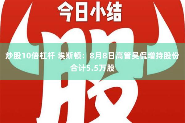 炒股10倍杠杆 埃斯顿：8月8日高管吴侃增持股份合计5.5万股