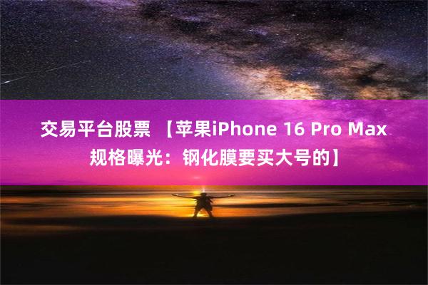 交易平台股票 【苹果iPhone 16 Pro Max规格曝光：钢化膜要买大号的】