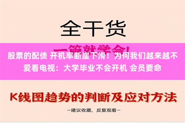 股票的配债 开机率断崖下滑！为何我们越来越不爱看电视：大学毕业不会开机 会员要命