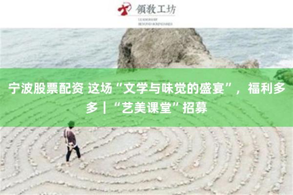 宁波股票配资 这场“文学与味觉的盛宴”，福利多多｜“艺美课堂”招募