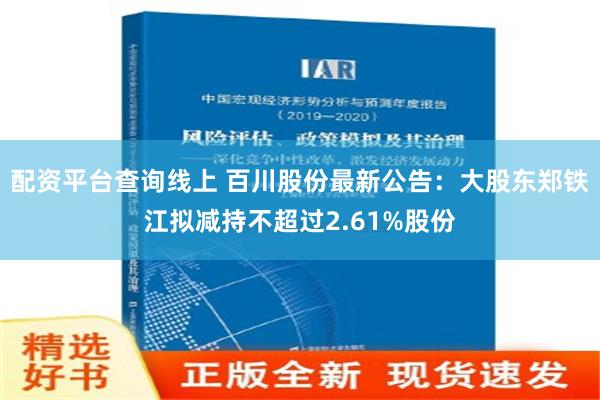 配资平台查询线上 百川股份最新公告：大股东郑铁江拟减持不超过2.61%股份