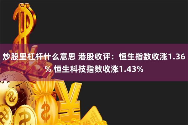 炒股里杠杆什么意思 港股收评：恒生指数收涨1.36% 恒生科技指数收涨1.43%