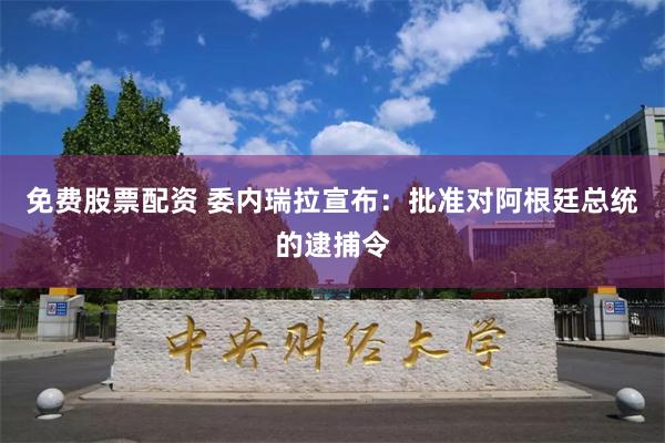 免费股票配资 委内瑞拉宣布：批准对阿根廷总统的逮捕令