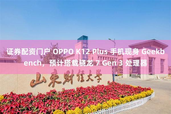 证券配资门户 OPPO K12 Plus 手机现身 Geekbench，预计搭载骁龙 7 Gen 3 处理器