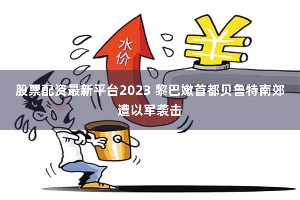 股票配资最新平台2023 黎巴嫩首都贝鲁特南郊遭以军袭击