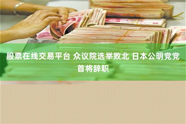 股票在线交易平台 众议院选举败北 日本公明党党首将辞职