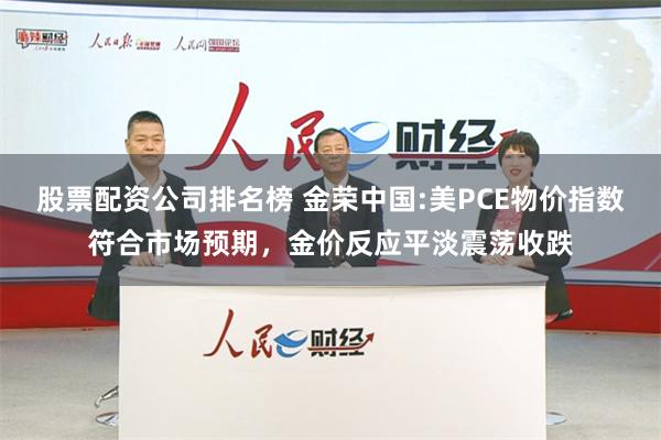 股票配资公司排名榜 金荣中国:美PCE物价指数符合市场预期，金价反应平淡震荡收跌