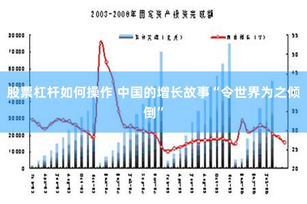 股票杠杆如何操作 中国的增长故事“令世界为之倾倒”