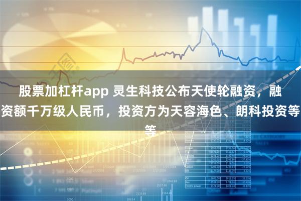 股票加杠杆app 灵生科技公布天使轮融资，融资额千万级人民币，投资方为天容海色、朗科投资等