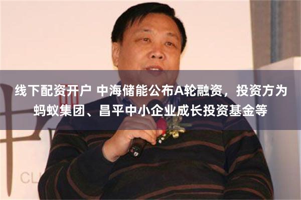 线下配资开户 中海储能公布A轮融资，投资方为蚂蚁集团、昌平中小企业成长投资基金等