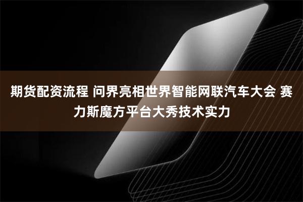 期货配资流程 问界亮相世界智能网联汽车大会 赛力斯魔方平台大秀技术实力