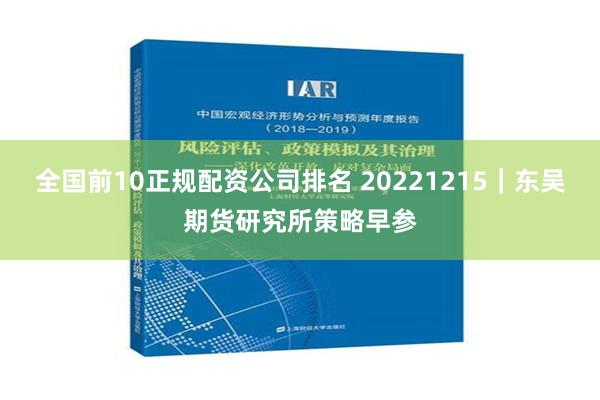 全国前10正规配资公司排名 20221215｜东吴期货研究所策略早参