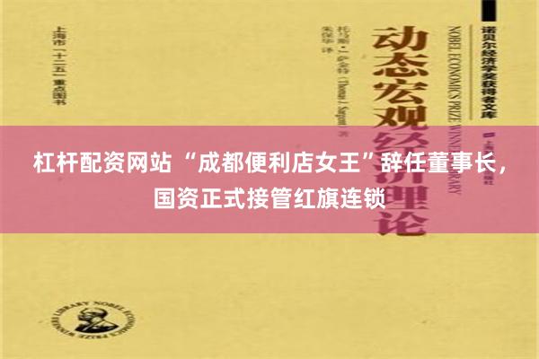 杠杆配资网站 “成都便利店女王”辞任董事长，国资正式接管红旗连锁