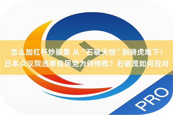 怎么加杠杆炒股票 从“石破天惊”到骑虎难下！日本众议院选举自民党为何惨败？石破茂如何应对