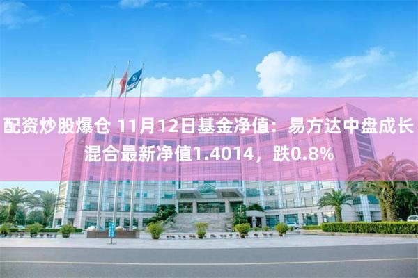 配资炒股爆仓 11月12日基金净值：易方达中盘成长混合最新净值1.4014，跌0.8%