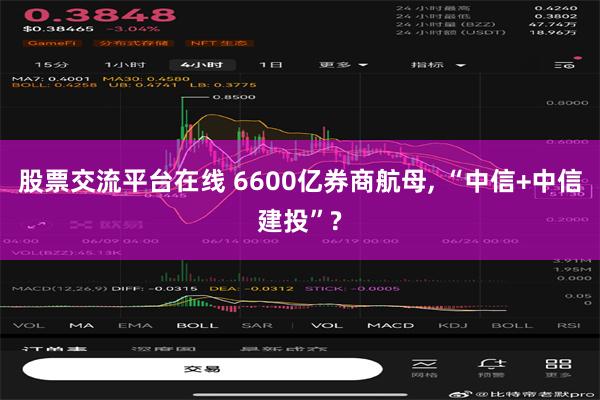 股票交流平台在线 6600亿券商航母, “中信+中信建投”?