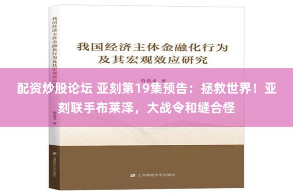 配资炒股论坛 亚刻第19集预告：拯救世界！亚刻联手布莱泽，大战令和缝合怪