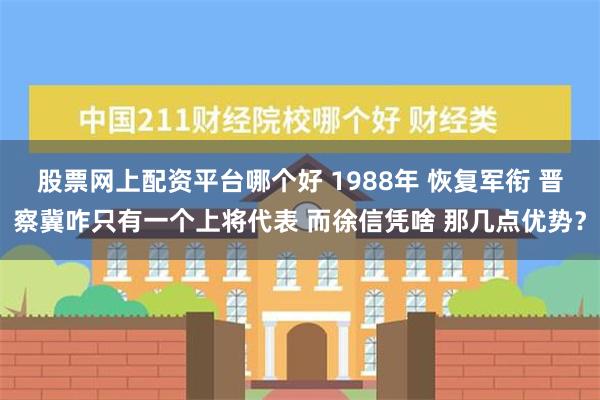 股票网上配资平台哪个好 1988年 恢复军衔 晋察冀咋只有一个上将代表 而徐信凭啥 那几点优势？