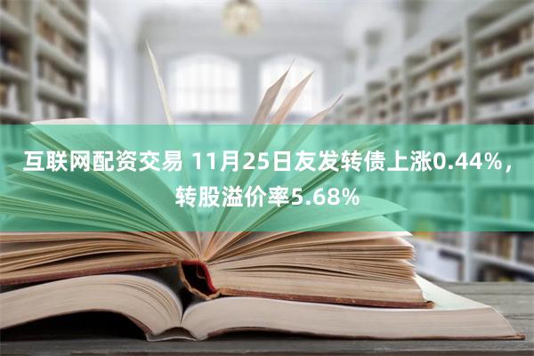 互联网配资交易 11月25日友发转债上涨0.44%，转股溢价率5.68%