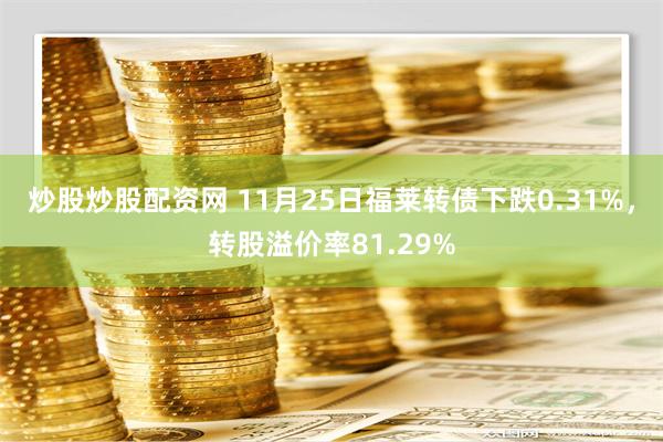 炒股炒股配资网 11月25日福莱转债下跌0.31%，转股溢价率81.29%