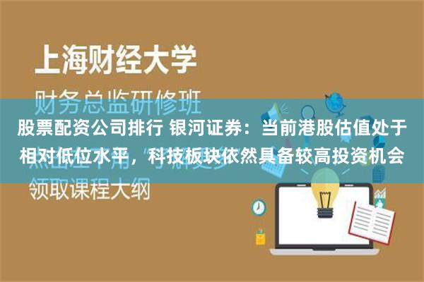 股票配资公司排行 银河证券：当前港股估值处于相对低位水平，科技板块依然具备较高投资机会