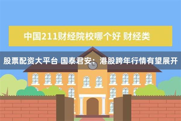 股票配资大平台 国泰君安：港股跨年行情有望展开