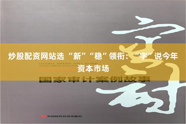 炒股配资网站选 “新”“稳”领衔：“字”说今年资本市场