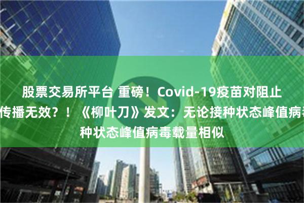 股票交易所平台 重磅！Covid-19疫苗对阻止Delta变体传播无效？！《柳叶刀》发文：无论接种状态峰值病毒载量相似