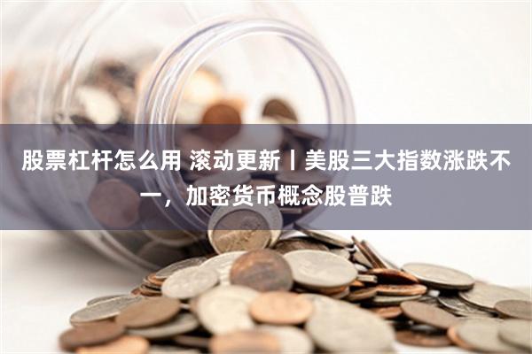 股票杠杆怎么用 滚动更新丨美股三大指数涨跌不一，加密货币概念股普跌