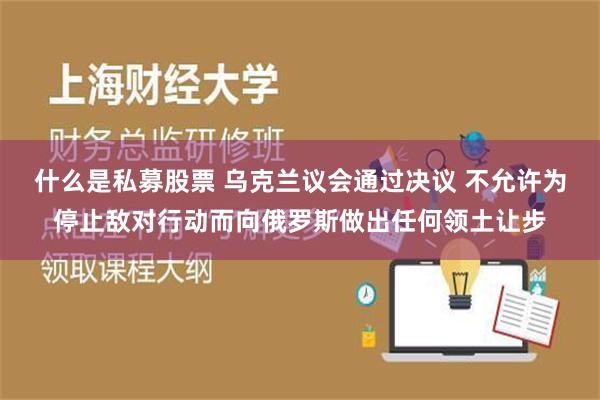 什么是私募股票 乌克兰议会通过决议 不允许为停止敌对行动而向俄罗斯做出任何领土让步