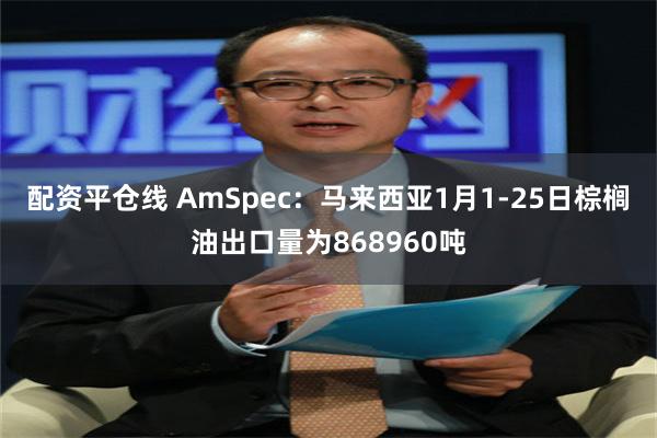 配资平仓线 AmSpec：马来西亚1月1-25日棕榈油出口量为868960吨