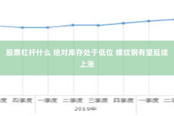 股票杠杆什么 绝对库存处于低位 螺纹钢有望延续上涨