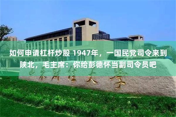 如何申请杠杆炒股 1947年，一国民党司令来到陕北，毛主席：你给彭德怀当副司令员吧