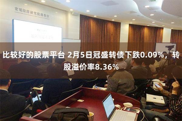 比较好的股票平台 2月5日冠盛转债下跌0.09%，转股溢价率8.36%