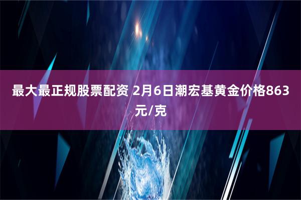 最大最正规股票配资 2月6日潮宏基黄金价格863元/克