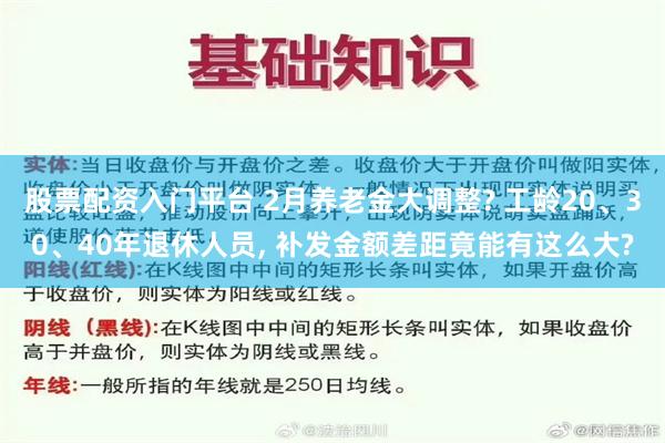 股票配资入门平台 2月养老金大调整? 工龄20、30、40年退休人员, 补发金额差距竟能有这么大?