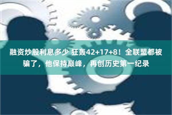 融资炒股利息多少 狂轰42+17+8！全联盟都被骗了，他保持巅峰，再创历史第一纪录