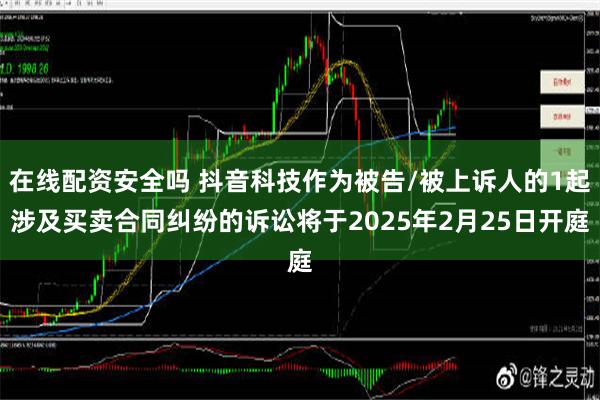 在线配资安全吗 抖音科技作为被告/被上诉人的1起涉及买卖合同纠纷的诉讼将于2025年2月25日开庭